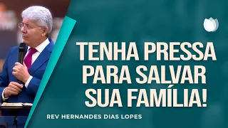 TENHA PRESSA PARA SALVAR SUA FAMÍLIA! | Rev. Hernandes Dias Lopes | IPP