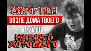 Ничего Хорошего - Возле дома твоего (cover Cектор Газа)