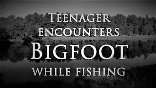 BIGFOOT ENCOUNTER. Teenager Runs into Bigfoot While Fishing.