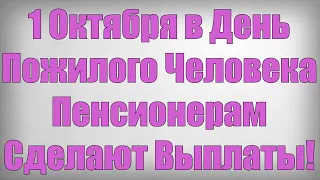 1 Октября в День Пожилого Человека Пенсионерам Сделают Выплаты!