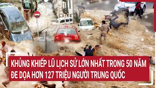 Khủng khiếp lũ lịch sử lớn nhất trong 50 năm, đe dọa hơn 127 triệu người Trung Quốc | Tin nóng