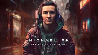 Michael FK | Ambient Chillstep Mix