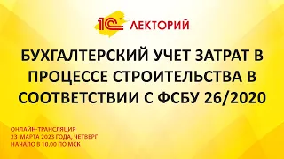 1C:Лекторий 23.3.23 Бухгалтерский учет затрат в процессе строительства в соответствии с ФСБУ 26/2020