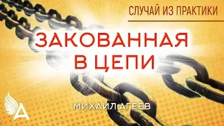 ЗАКОВАННАЯ В ЦЕПИ. Случай из практики #1 – Михаил Агеев