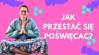 JAK PRZESTAĆ SIĘ POŚWIĘCAĆ?