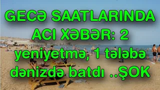 XƏBƏR BUCAĞI  -  2 yeniyetmə, 1 tələbə dənizdə batdı ..