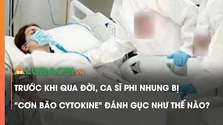 Trước khi qua đời, ca sĩ Phi Nhung bị "cơn bão Cytokine" đánh gục như thế nào?