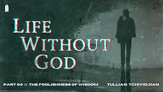 The Foolishness of Wisdom | "Life Without God, Part 04" | Tullian Tchividjian
