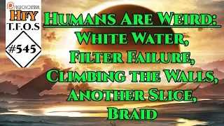 HFY TFOS# 545 - Humans Are Weird: White Water,Filter Failure,Climbing the Walls,Another Slice,Braid