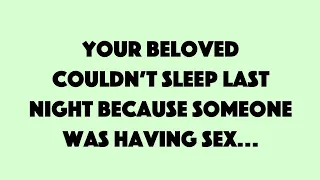 Your beloved couldn't sleep last night because somwone was having sex...