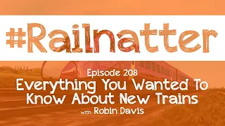 #Railnatter | Episode 208: Everything You Wanted To Know About New Trains