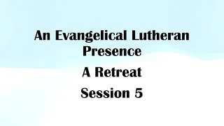 An Evangelical Lutheran Presence--A Retreat--Session 5