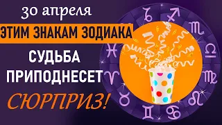 30 апреля этим Знакам Зодиака  СУДЬБА ПРИПОДНЕСЕТ СЮРПРИЗ!