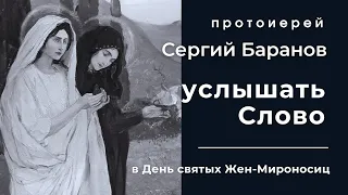 8.05.2022. УСЛЫШАТЬ СЛОВО.  В ДЕНЬ СВЯТЫХ ЖЕН МИРОНОСИЦ.  ПРОТОИЕРЕЙ СЕРГИЙ БАРАНОВ