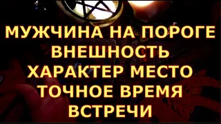 МУЖЧИНА НА ПОРОГЕ ВНЕШНОСТЬ ХАРАКТЕР МЕСТО ТОЧНОЕ ВРЕМЯ ВСТРЕЧИ гадания карты таро любви сегодня