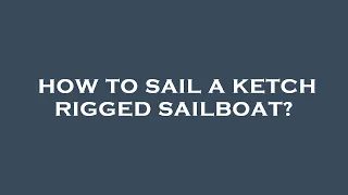 How to sail a ketch rigged sailboat?