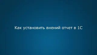 Как установить внешний отчет в 1С Управление торговлей 11, Бухгалтерия 3.0 и другие программы 1С 8.3