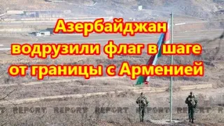 Азербайджан водрузили флаг в шаге от границы с Арменией