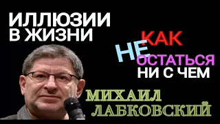 ИЛЛЮЗИИ В НАШЕЙ ЖИЗНИ.  КАК НЕ ОСТАТЬСЯ НИ С ЧЕМ. МИХАИЛ ЛАБКОВСКИЙ