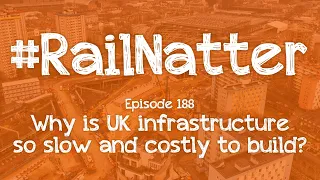 #RailNatter | Episode 188: Why is UK infrastructure so slow and costly to build?