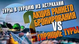 Туры в Турцию из Астрахани. Акция раннее бронирование VS горящие туры ?