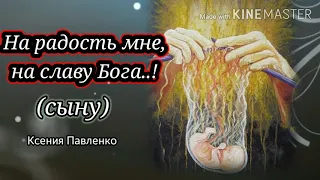 "На радость мне, на славу Бога!"(сыну) стихи Ксении Павленко