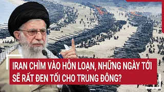 Tin thế giới: Iran chìm vào hỗn loạn, những ngày tới sẽ rất đen tối cho Trung Đông?