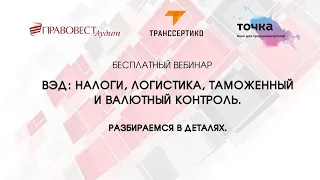 ВЭД  налоги  логистика  таможенный и валютный контроль  Разбираемся в деталях