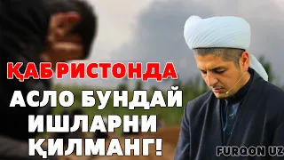 ҚАБРИСТОНДА АСЛО БУНДАЙ ИШЛАРНИ ҚИЛМАНГ!