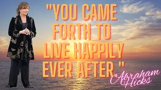 "You Came Forth to Live Happily Ever After." -Abraham Hicks 2022