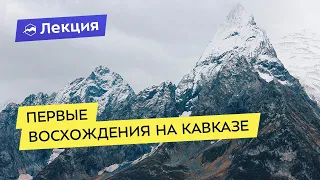 Авторский цикл лекций «История альпинизма» от Александра Елькова: первые восхождения на Кавказе