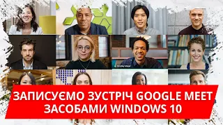 Записуємо відеозустріч Google Meet стандартними засобами Windows 10