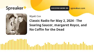 Classic Radio for May 2, 2024 - The Soaring Saucer, margaret Royce, and No Coffin for the Dead