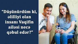 “Düşünürdüm ki, əlilliyi olan insanı Vaqifin ailəsi necə qəbul edər?”