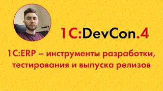 DevCon.4 13. 1C:ERP – инструменты разработки, тестирования и выпуска релизов