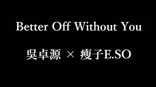 吳卓源×瘦子E.SO-better off without you【歌詞】