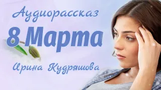 ВОСЬМОЕ МАРТА. Аудиорассказ. Ирина Кудряшова.