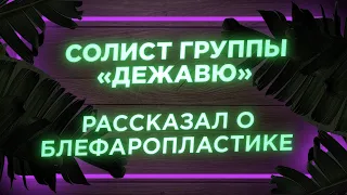 Блефаропластика. Солист группы «Дежавю» рассказал о пластической операции у Кудиновой