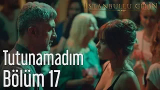 İstanbullu Gelin 17. Bölüm - Tutunamadım