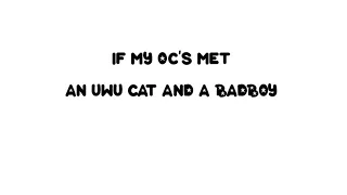 If my Oc's meet an Uwu Cat and a BadBoy