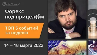 Форекс под прицелом. ТОП-5 событий за неделю 14-18 марта 2022