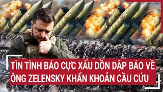 Điểm nóng thế giới: Tin tình báo cực xấu liên tục báo về, ông Zelensky khẩn khoản cầu cứu