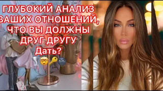 🛸ГЛУБОКИЙ АНАЛИЗ ВАШИХ ОТНОШЕНИЙ, ЧТО ВЫ ДОЛЖНЫ ДРУГ ДРУГУ ДАТЬ ?