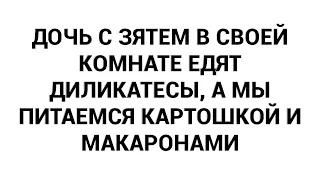 Дочь с зятем в своей комнате едят диликатесы, а мы питаемся картошкой и макаронами