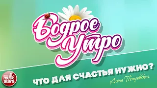 БОДРОЕ УТРО ❀ ПЕСНИ ДЛЯ ХОРОШЕГО НАСТРОЕНИЯ ❀ АЛЁНА ПЕТРОВСКАЯ — ЧТО ДЛЯ СЧАСТЬЯ НУЖНО?