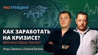 Как заработать в период кризиса на финансовых рынках. ​PRO Трейдинг Игорь Павленко, Евгений Ватулин