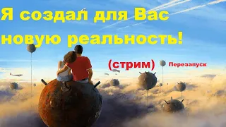 Я создал для Вас новую реальность! (стрим) перезапуск