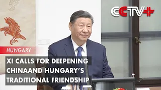Xi Calls for Deepening China and Hungary’s Traditional Friendship