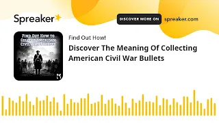 Discover The Meaning Of Collecting American Civil War Bullets