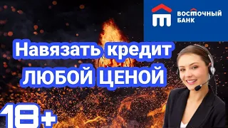 НАВЯЗАТЬ КРЕДИТ ЛЮБОЙ ЦЕНОЙ | БАНК ВОСТОЧНЫЙ | 18+